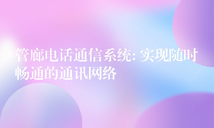  管廊電話通信系統(tǒng): 實現(xiàn)隨時暢通的通訊網(wǎng)絡