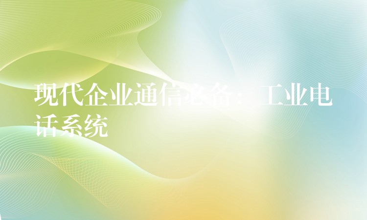 現(xiàn)代企業(yè)通信必備：工業(yè)電話系統(tǒng)