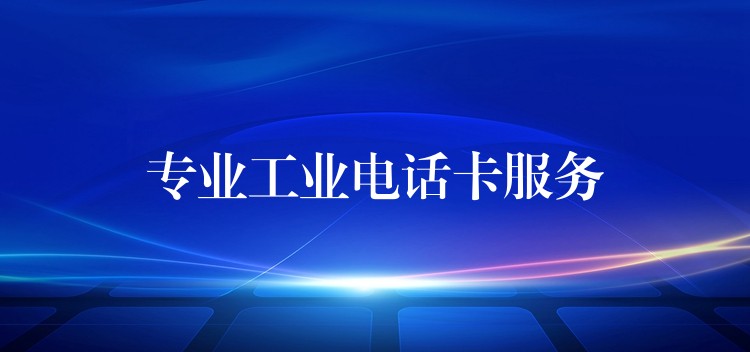  專業(yè)工業(yè)電話卡服務(wù)