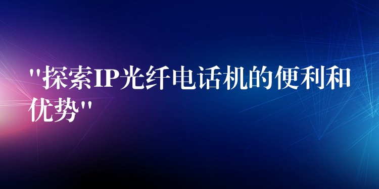  “探索IP光纖電話機(jī)的便利和優(yōu)勢”