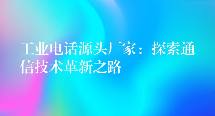  工業(yè)電話源頭廠家：探索通信技術(shù)革新之路
