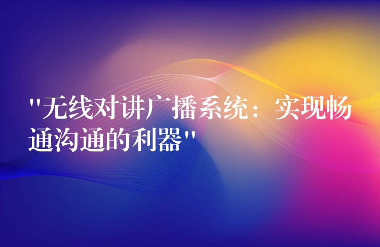  “無線對講廣播系統(tǒng)：實現(xiàn)暢通溝通的利器”
