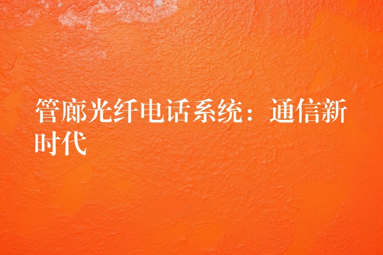  管廊光纖電話系統(tǒng)：通信新時代