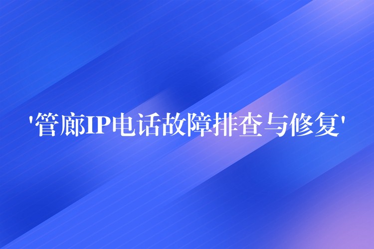  ‘管廊IP電話故障排查與修復(fù)’