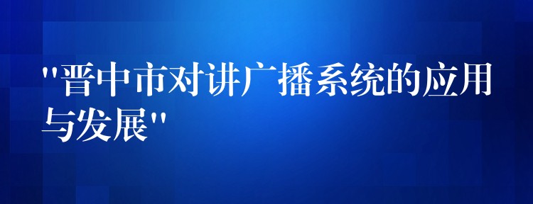  “晉中市對講廣播系統(tǒng)的應(yīng)用與發(fā)展”