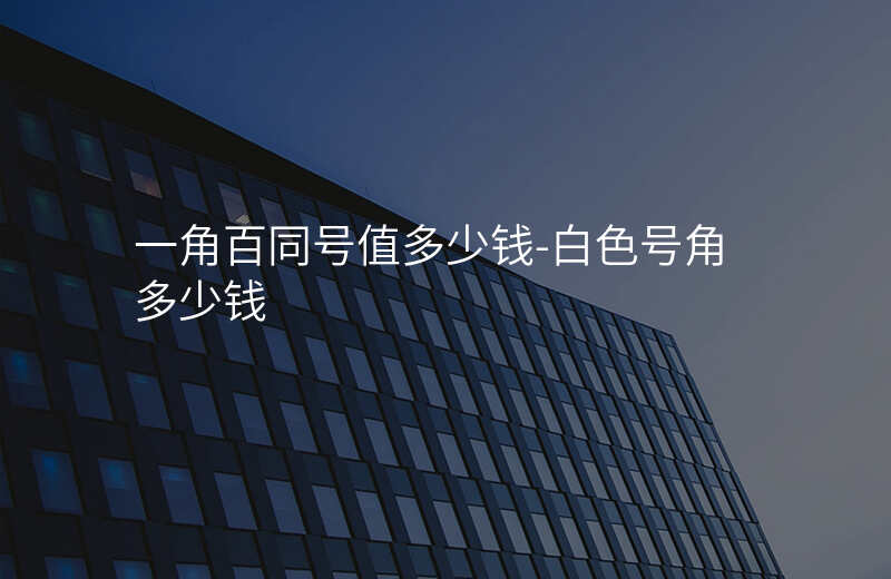  一角百同號(hào)值多少錢-白色號(hào)角多少錢