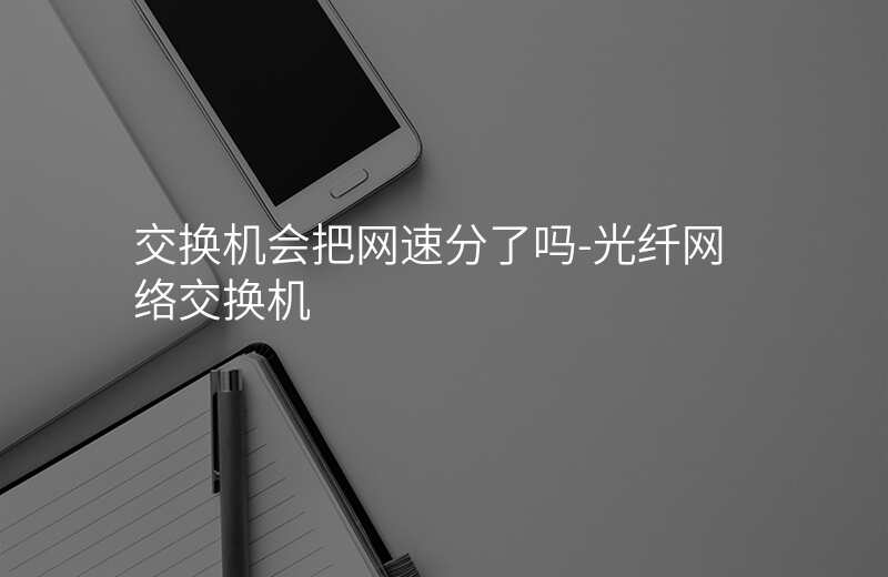  交換機(jī)會(huì)把網(wǎng)速分了嗎-光纖網(wǎng)絡(luò)交換機(jī)