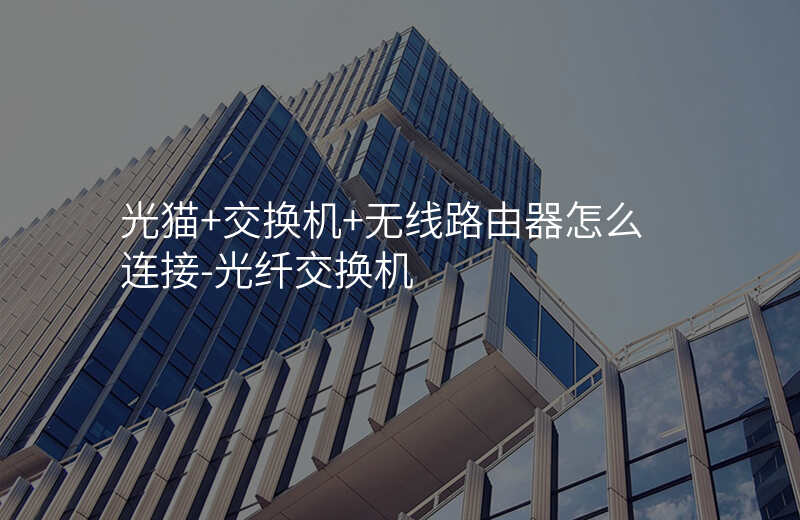  光貓+交換機+無線路由器怎么連接-光纖交換機
