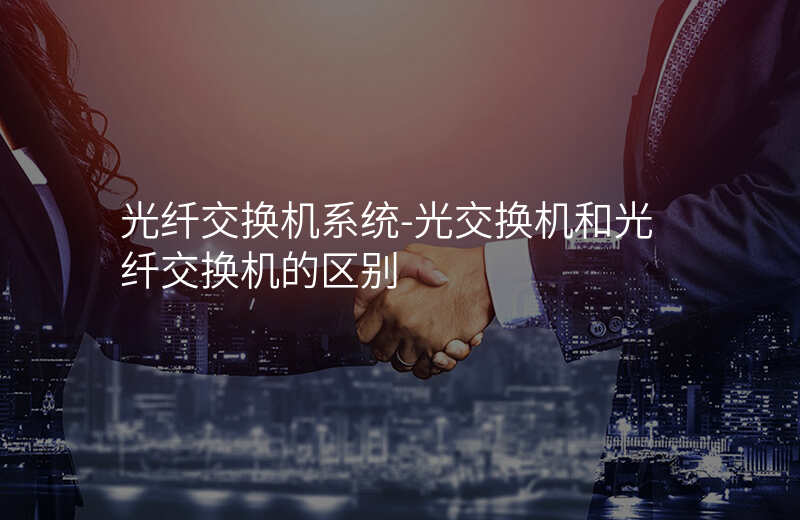  光纖交換機(jī)系統(tǒng)-光交換機(jī)和光纖交換機(jī)的區(qū)別