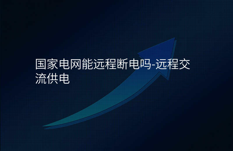  國家電網(wǎng)能遠(yuǎn)程斷電嗎-遠(yuǎn)程交流供電