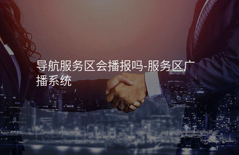  導航服務(wù)區(qū)會播報嗎-服務(wù)區(qū)廣播系統(tǒng)