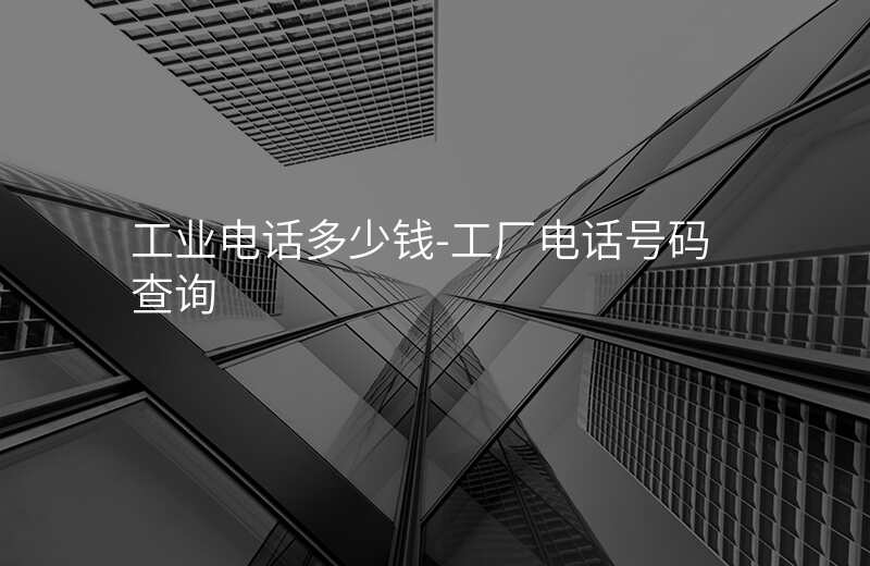  工業(yè)電話多少錢-工廠電話號碼查詢