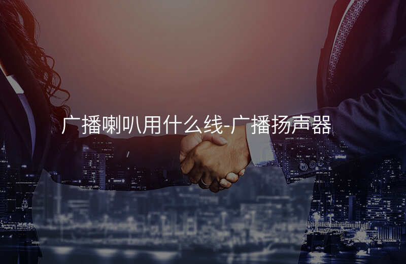  廣播喇叭用什么線-廣播揚(yáng)聲器