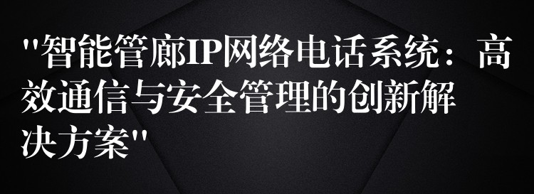 “智能管廊IP網(wǎng)絡(luò)電話系統(tǒng):高效通信與安全管理的創(chuàng)新解決方案” “智能管廊IP網(wǎng)絡(luò)電話系統(tǒng):高效通信與安全管理的創(chuàng)新解決方案”