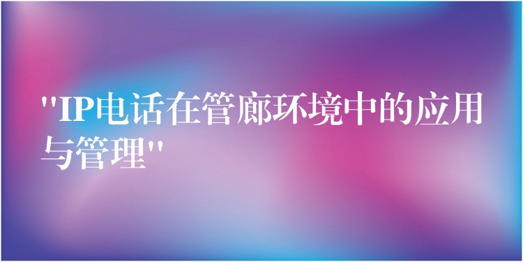  “IP電話在管廊環(huán)境中的應(yīng)用與管理”