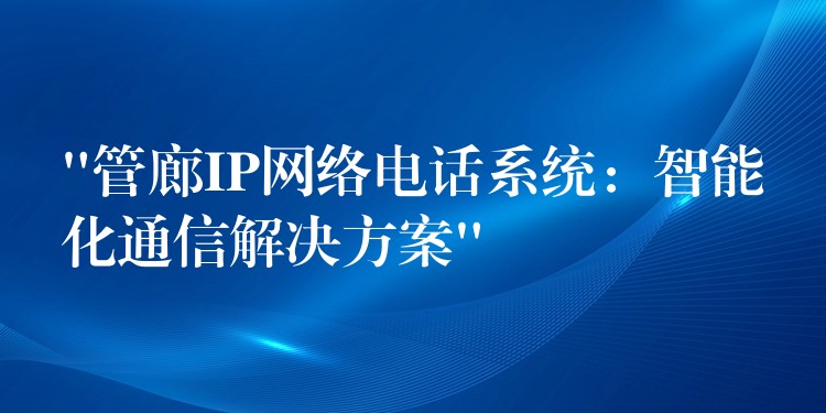 “管廊IP網(wǎng)絡(luò)電話系統(tǒng):智能化通信解決方案” “管廊IP網(wǎng)絡(luò)電話系統(tǒng):智能化通信解決方案”