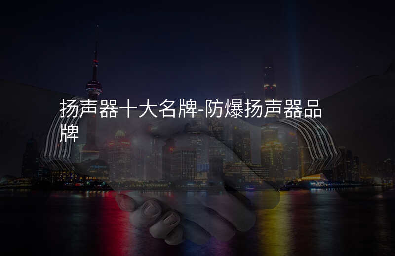  揚聲器十大名牌-防爆揚聲器品牌