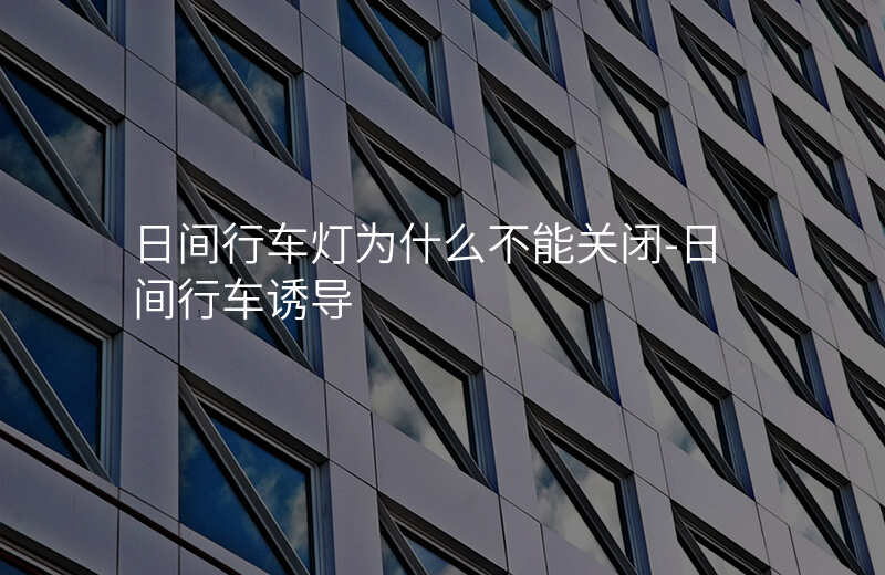  日間行車燈為什么不能關(guān)閉-日間行車誘導(dǎo)