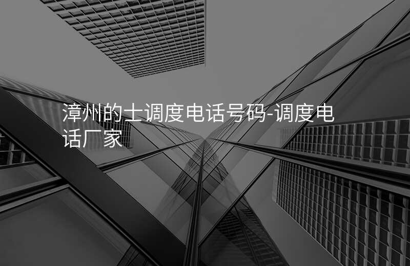  漳州的士調(diào)度電話號碼-調(diào)度電話廠家
