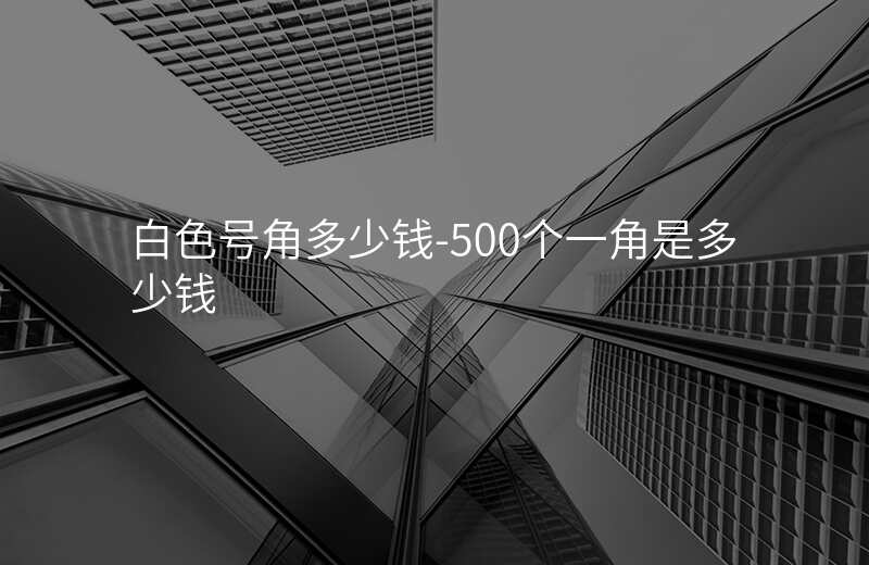  白色號角多少錢-500個一角是多少錢