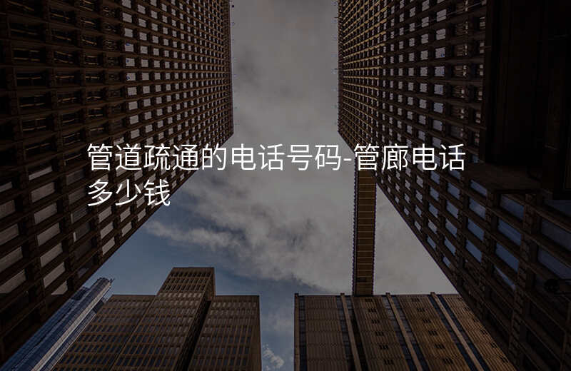  管道疏通的電話號碼-管廊電話多少錢