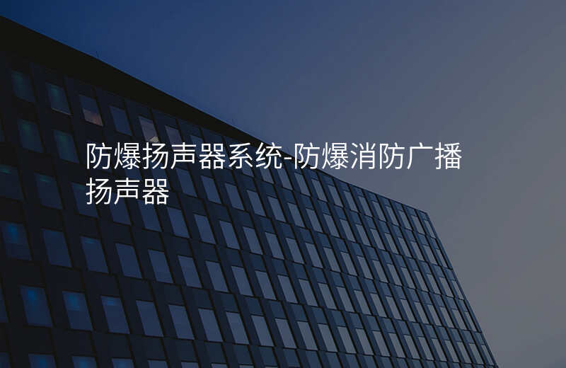  防爆揚(yáng)聲器系統(tǒng)-防爆消防廣播揚(yáng)聲器