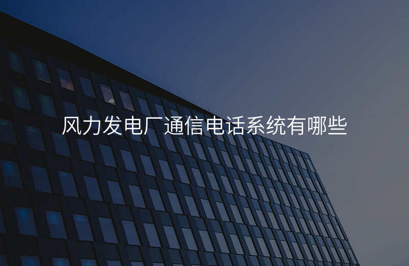  風(fēng)力發(fā)電廠通信電話系統(tǒng)有哪些