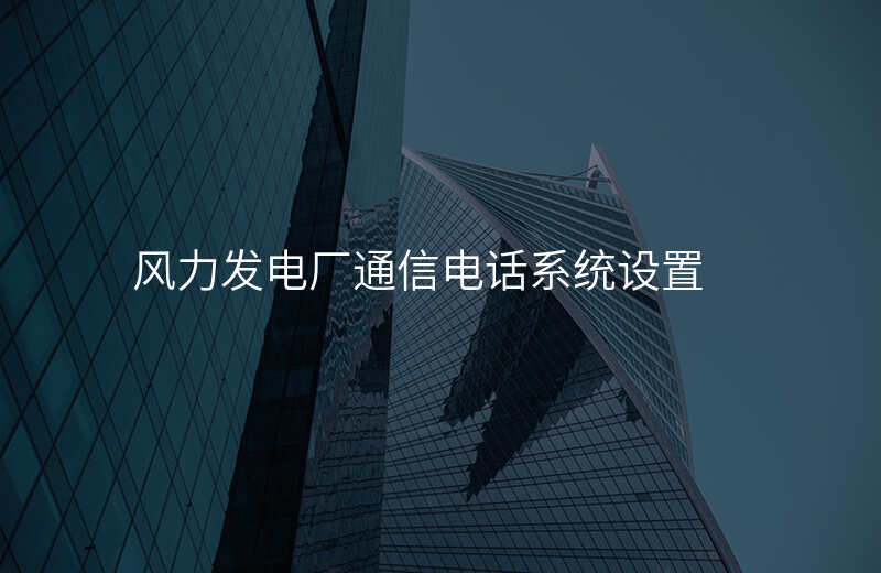  風(fēng)力發(fā)電廠通信電話系統(tǒng)設(shè)置