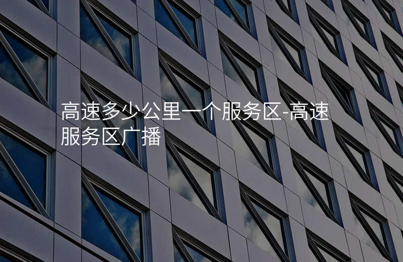  高速多少公里一個服務區(qū)-高速服務區(qū)廣播